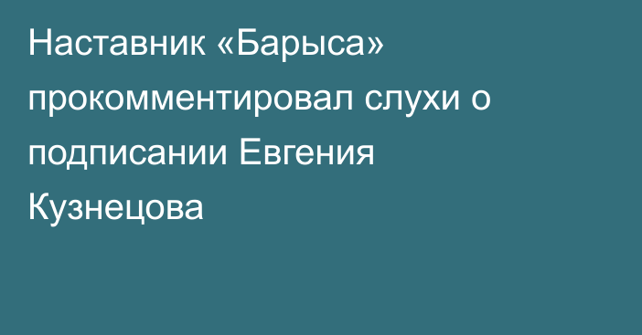 Наставник «Барыса» прокомментировал слухи о подписании Евгения Кузнецова