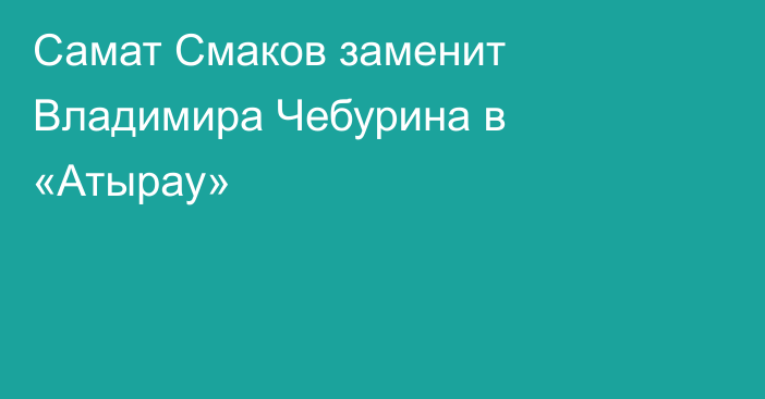 Самат Смаков заменит Владимира Чебурина в «Атырау»