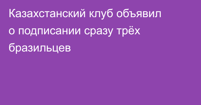 Казахстанский клуб объявил о подписании сразу трёх бразильцев