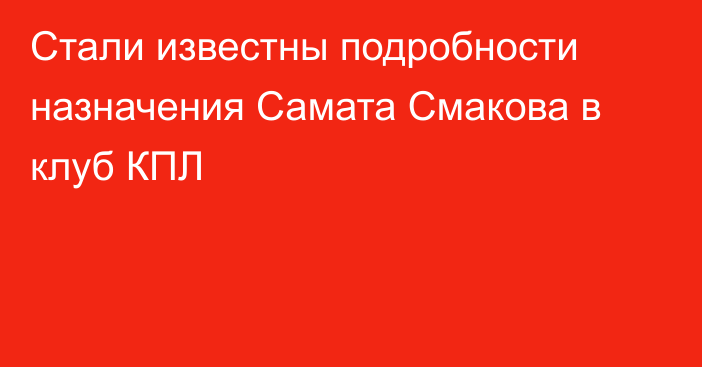 Стали известны подробности назначения Самата Смакова в клуб КПЛ