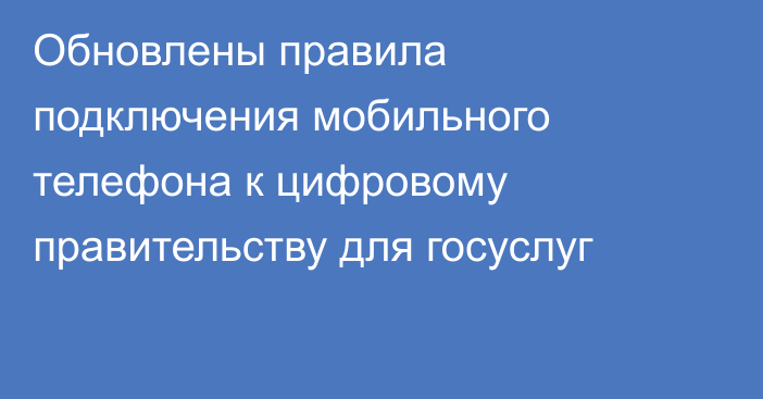 Обновлены правила подключения мобильного телефона к цифровому правительству для госуслуг