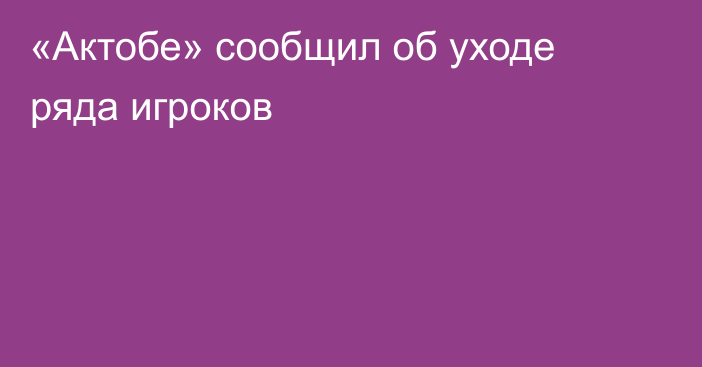 «Актобе» сообщил об уходе ряда игроков