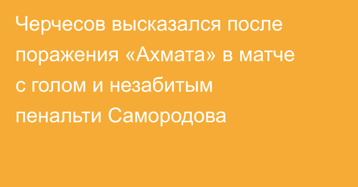 Черчесов высказался после поражения «Ахмата» в матче с голом и незабитым пенальти Самородова