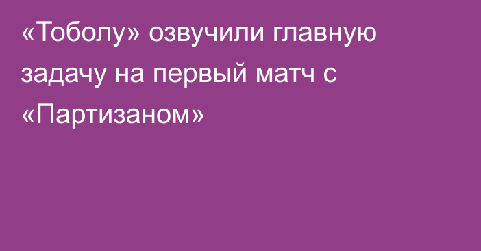 «Тоболу» озвучили главную задачу на первый матч с «Партизаном»