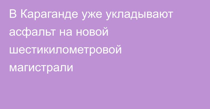 В Караганде уже укладывают асфальт на новой шестикилометровой магистрали