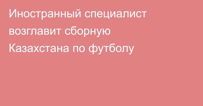 Иностранный специалист возглавит сборную Казахстана по футболу