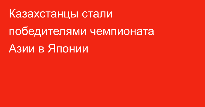 Казахстанцы стали победителями чемпионата Азии в Японии