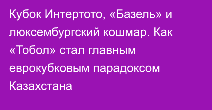 Кубок Интертото, «Базель» и люксембургский кошмар. Как «Тобол» стал главным еврокубковым парадоксом Казахстана