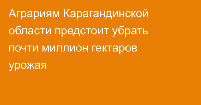 Аграриям Карагандинской области предстоит убрать почти миллион гектаров урожая