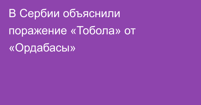 В Сербии объяснили поражение «Тобола» от «Ордабасы»