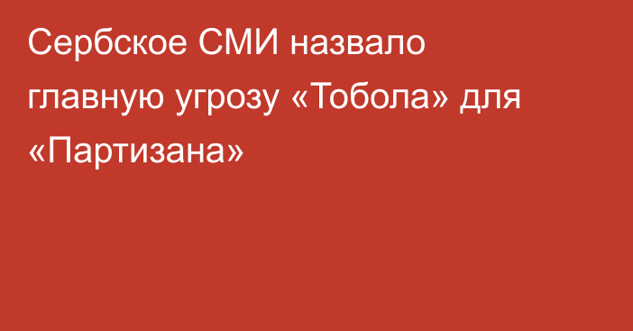 Сербское СМИ назвало главную угрозу «Тобола» для «Партизана»