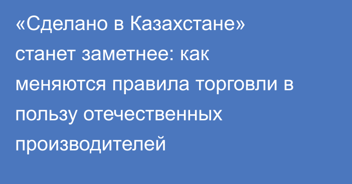 «Сделано в Казахстане» станет заметнее: как меняются правила торговли в пользу отечественных производителей