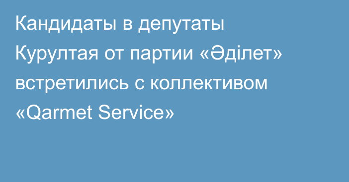 Кандидаты в депутаты Курултая от партии «Әділет» встретились с коллективом «Qarmet Service»