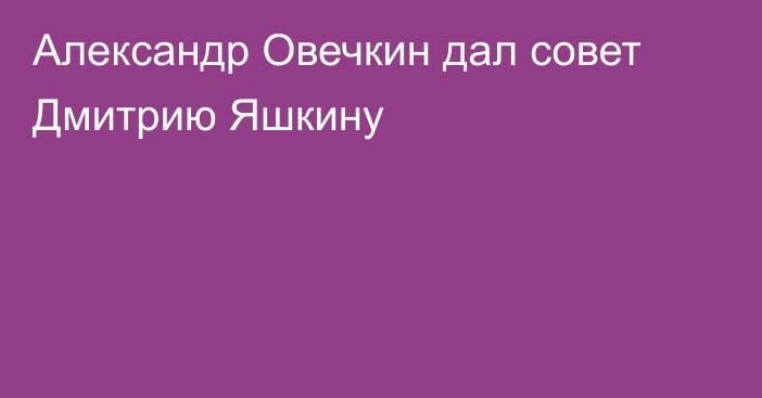 Александр Овечкин дал совет Дмитрию Яшкину