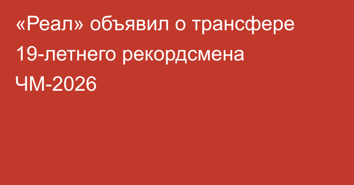 «Реал» объявил о трансфере 19-летнего рекордсмена ЧМ-2026