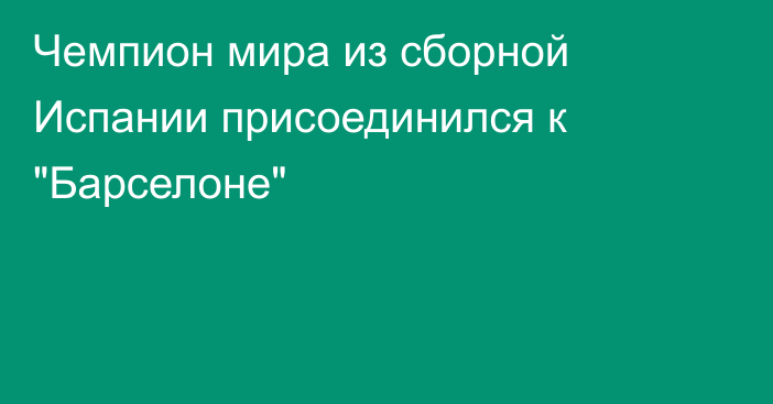 Чемпион мира из сборной Испании присоединился к 