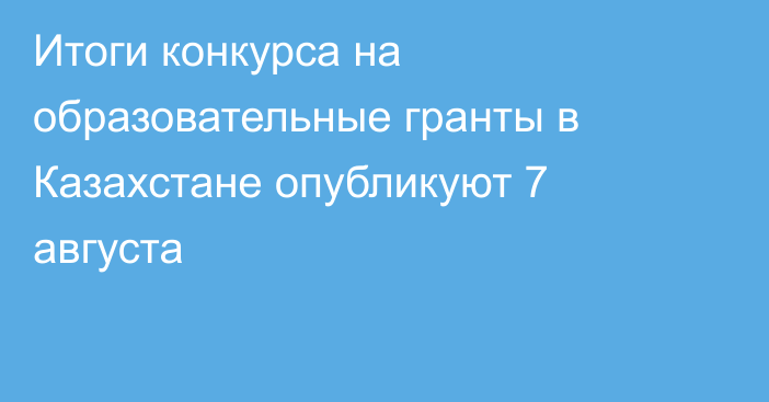 Итоги конкурса на образовательные гранты в Казахстане опубликуют 7 августа