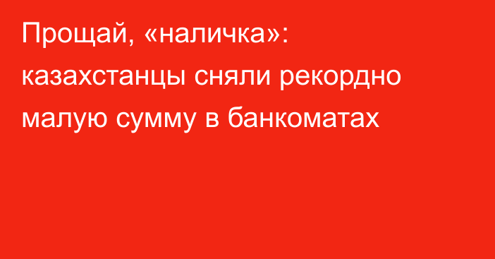 Прощай, «наличка»: казахстанцы сняли рекордно малую сумму в банкоматах