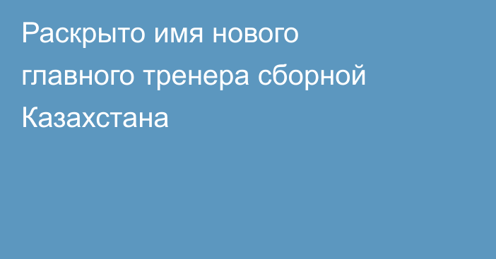 Раскрыто имя нового главного тренера сборной Казахстана