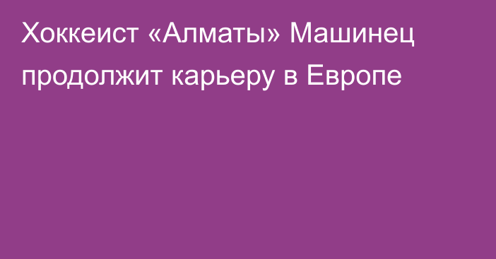 Хоккеист «Алматы» Машинец продолжит карьеру в Европе
