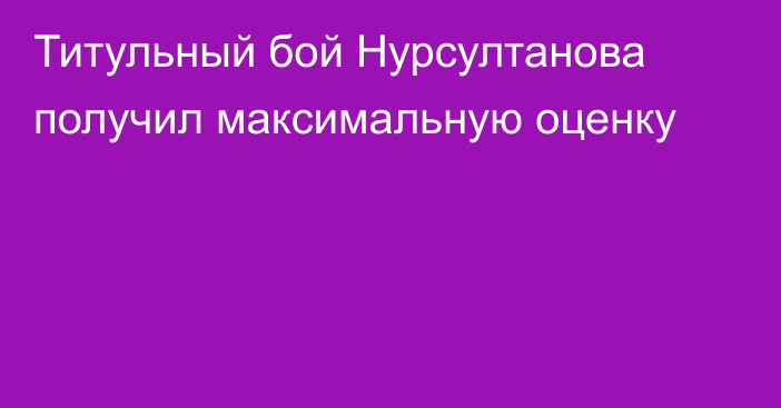 Титульный бой Нурсултанова получил максимальную оценку