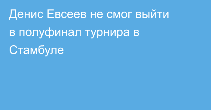 Денис Евсеев не смог выйти в полуфинал турнира в Стамбуле