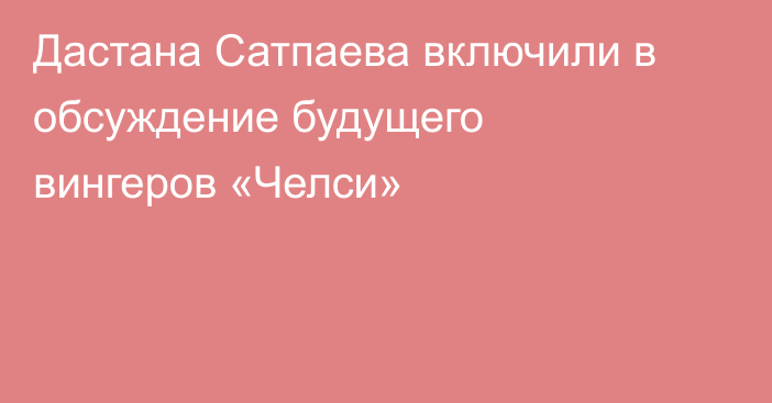 Дастана Сатпаева включили в обсуждение будущего вингеров «Челси»
