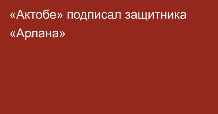 «Актобе» подписал защитника «Арлана»