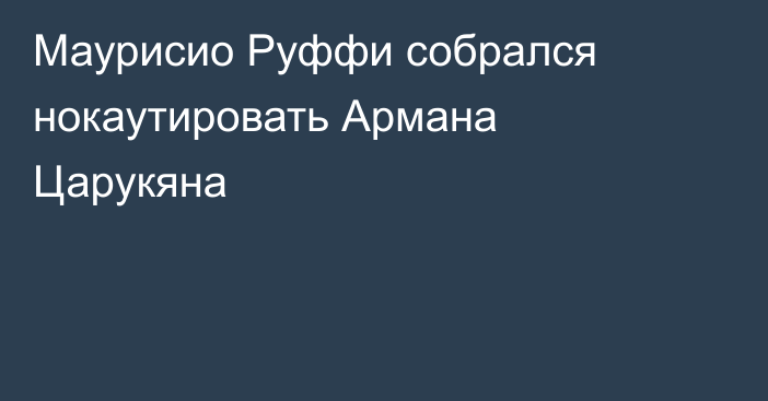 Маурисио Руффи собрался нокаутировать Армана Царукяна