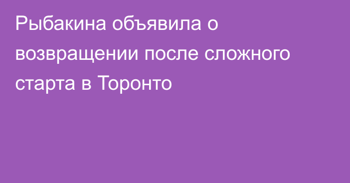 Рыбакина объявила о возвращении после сложного старта в Торонто