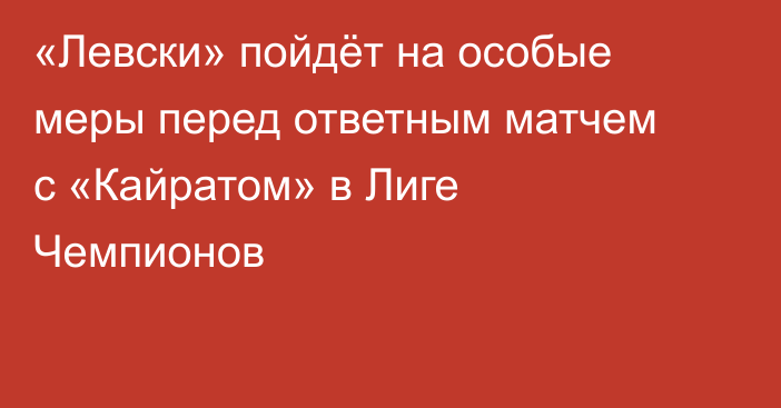 «Левски» пойдёт на особые меры перед ответным матчем с «Кайратом» в Лиге Чемпионов