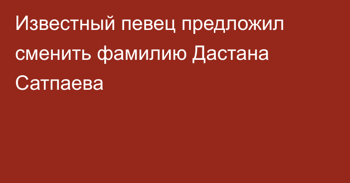 Известный певец предложил сменить фамилию Дастана Сатпаева