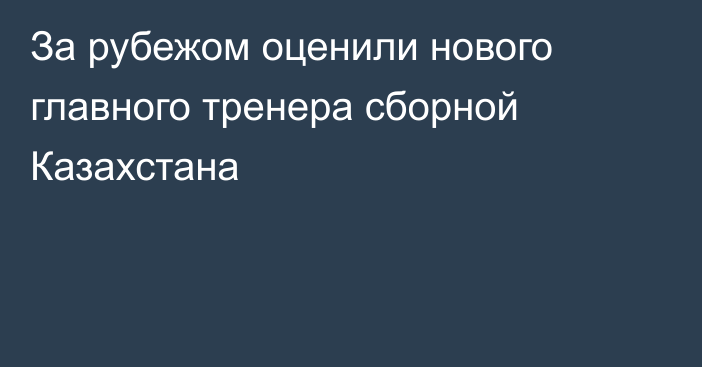 За рубежом оценили нового главного тренера сборной Казахстана