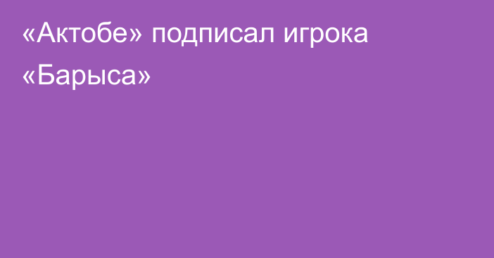 «Актобе» подписал игрока «Барыса»