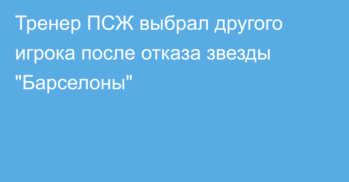 Тренер ПСЖ выбрал другого игрока после отказа звезды 