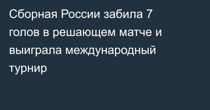 Сборная России забила 7 голов в решающем матче и выиграла международный турнир