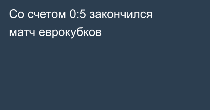 Со счетом 0:5 закончился матч еврокубков