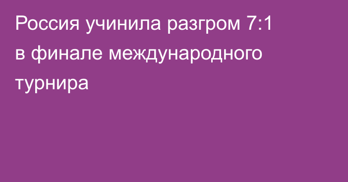 Россия учинила разгром 7:1 в финале международного турнира