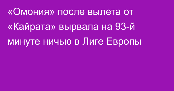 «Омония» после вылета от «Кайрата» вырвала на 93-й минуте ничью в Лиге Европы