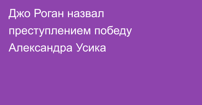 Джо Роган назвал преступлением победу Александра Усика