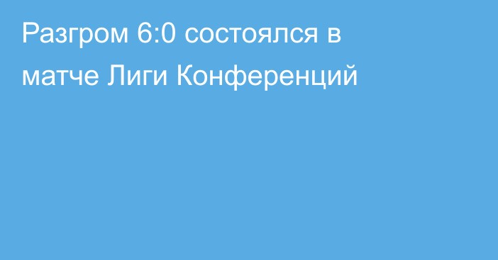 Разгром 6:0 состоялся в матче Лиги Конференций