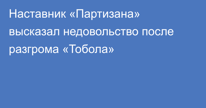 Наставник «Партизана» высказал недовольство после разгрома «Тобола»