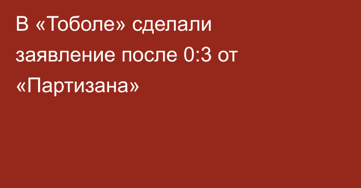 В «Тоболе» сделали заявление после 0:3 от «Партизана»