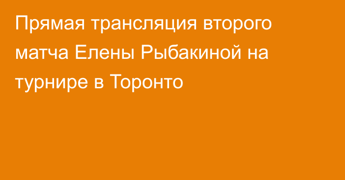 Прямая трансляция второго матча Елены Рыбакиной на турнире в Торонто