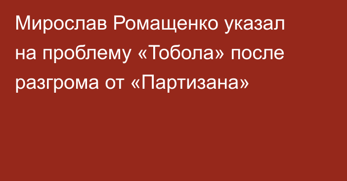 Мирослав Ромащенко указал на проблему «Тобола» после разгрома от «Партизана»