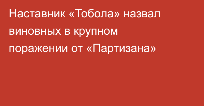 Наставник «Тобола» назвал виновных в крупном поражении от «Партизана»
