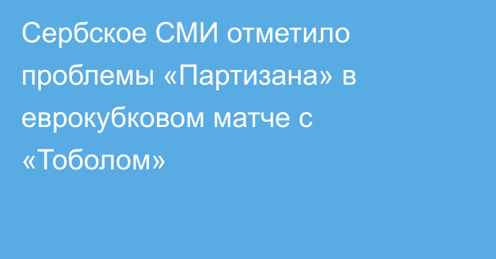 Сербское СМИ отметило проблемы «Партизана» в еврокубковом матче с «Тоболом»
