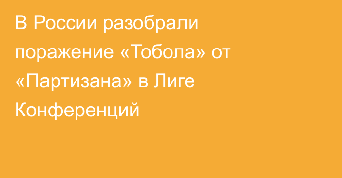 В России разобрали поражение «Тобола» от «Партизана» в Лиге Конференций