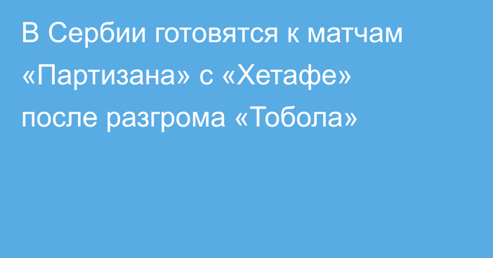 В Сербии готовятся к матчам «Партизана» с «Хетафе» после разгрома «Тобола»