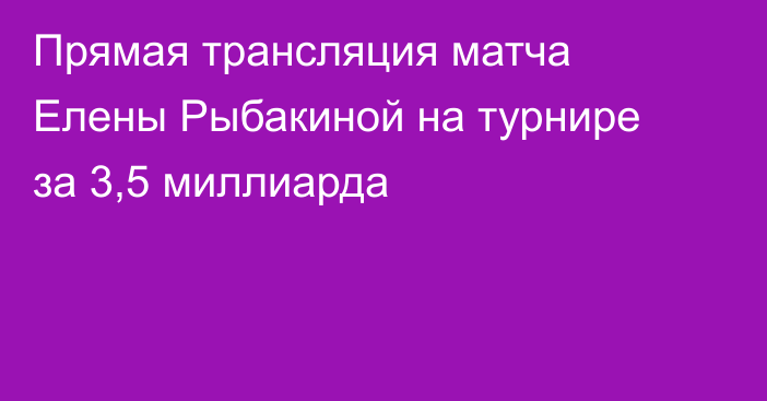 Прямая трансляция матча Елены Рыбакиной на турнире за 3,5 миллиарда